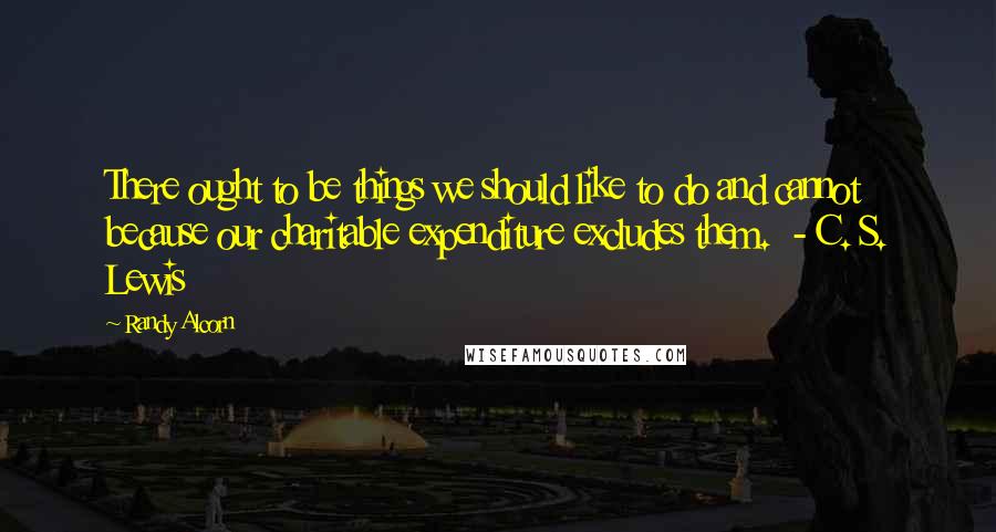 Randy Alcorn Quotes: There ought to be things we should like to do and cannot because our charitable expenditure excludes them.  - C. S. Lewis