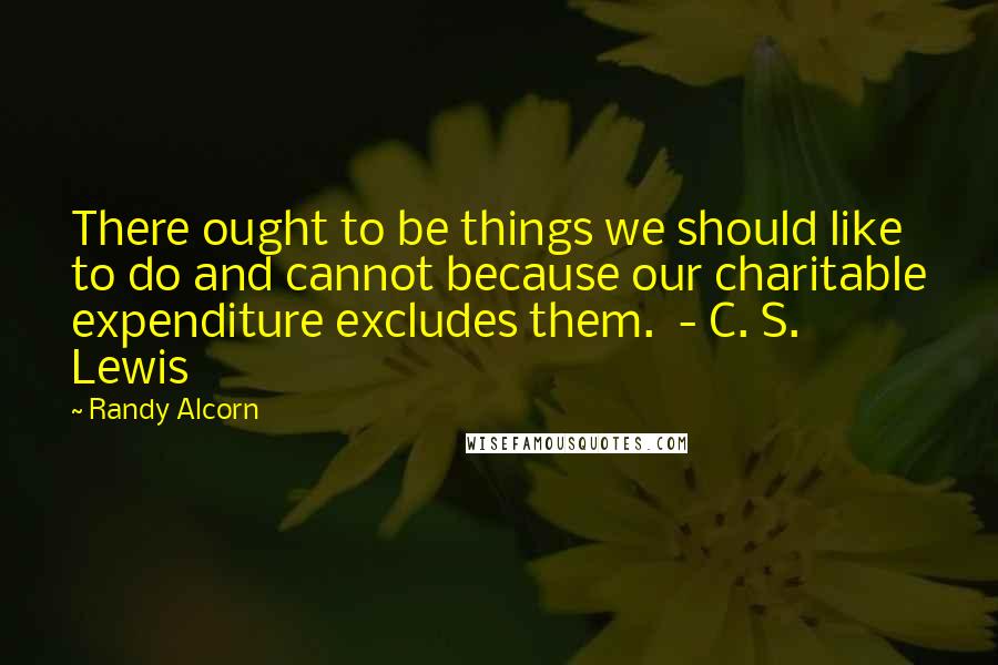 Randy Alcorn Quotes: There ought to be things we should like to do and cannot because our charitable expenditure excludes them. - C. S. Lewis