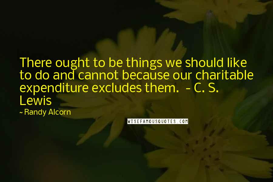 Randy Alcorn Quotes: There ought to be things we should like to do and cannot because our charitable expenditure excludes them.  - C. S. Lewis