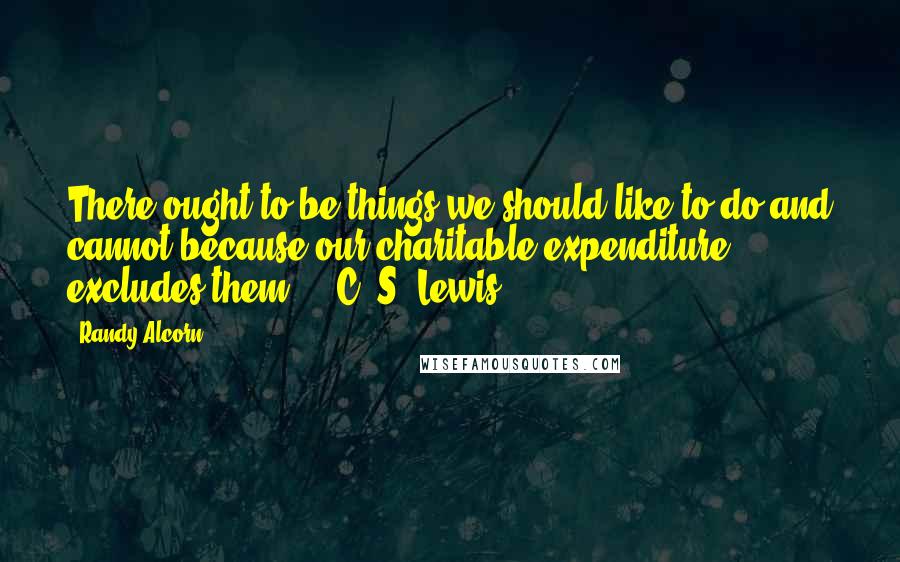 Randy Alcorn Quotes: There ought to be things we should like to do and cannot because our charitable expenditure excludes them. - C. S. Lewis