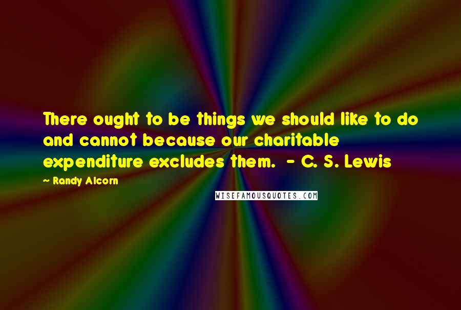 Randy Alcorn Quotes: There ought to be things we should like to do and cannot because our charitable expenditure excludes them.  - C. S. Lewis