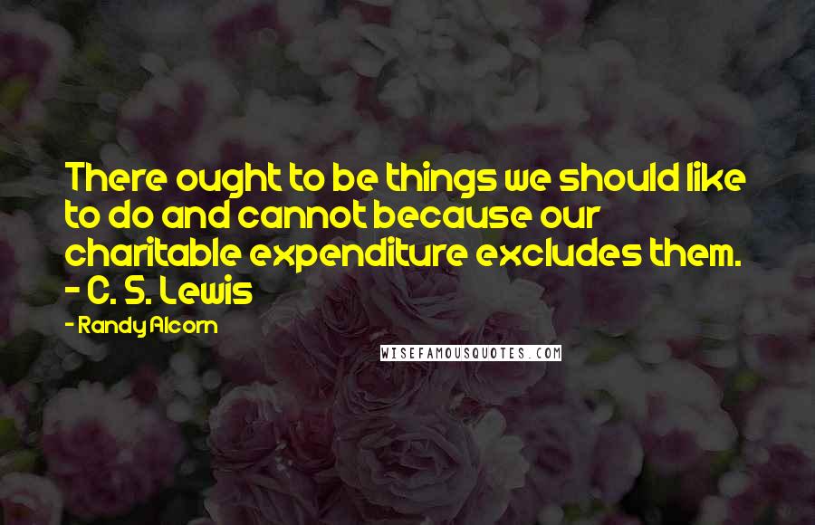 Randy Alcorn Quotes: There ought to be things we should like to do and cannot because our charitable expenditure excludes them. - C. S. Lewis