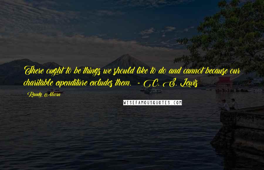 Randy Alcorn Quotes: There ought to be things we should like to do and cannot because our charitable expenditure excludes them. - C. S. Lewis