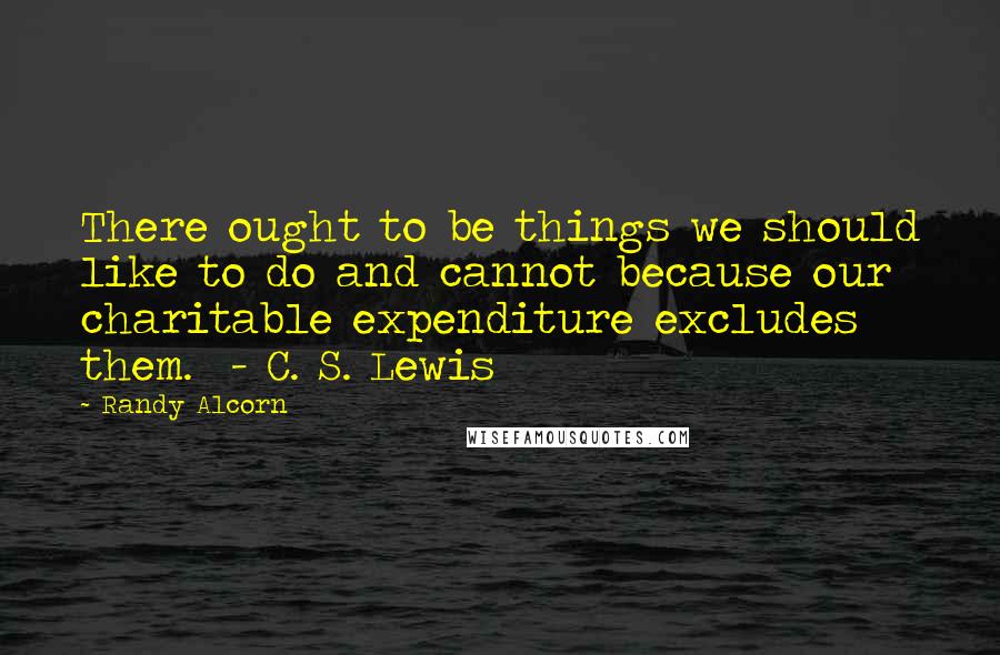 Randy Alcorn Quotes: There ought to be things we should like to do and cannot because our charitable expenditure excludes them. - C. S. Lewis