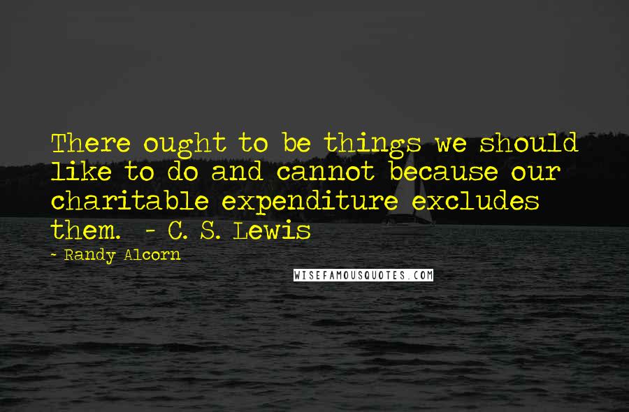 Randy Alcorn Quotes: There ought to be things we should like to do and cannot because our charitable expenditure excludes them.  - C. S. Lewis