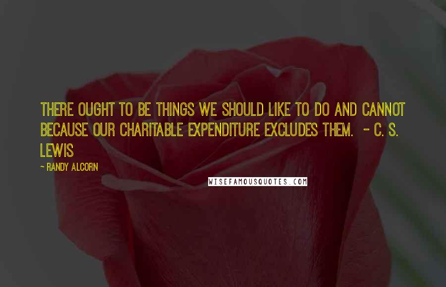 Randy Alcorn Quotes: There ought to be things we should like to do and cannot because our charitable expenditure excludes them. - C. S. Lewis
