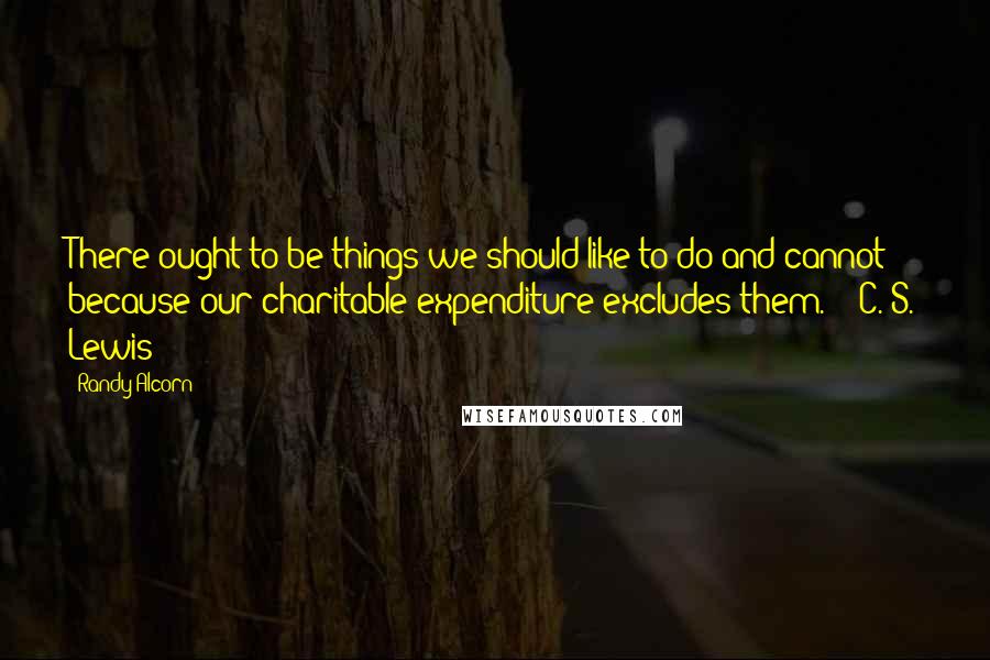 Randy Alcorn Quotes: There ought to be things we should like to do and cannot because our charitable expenditure excludes them.  - C. S. Lewis