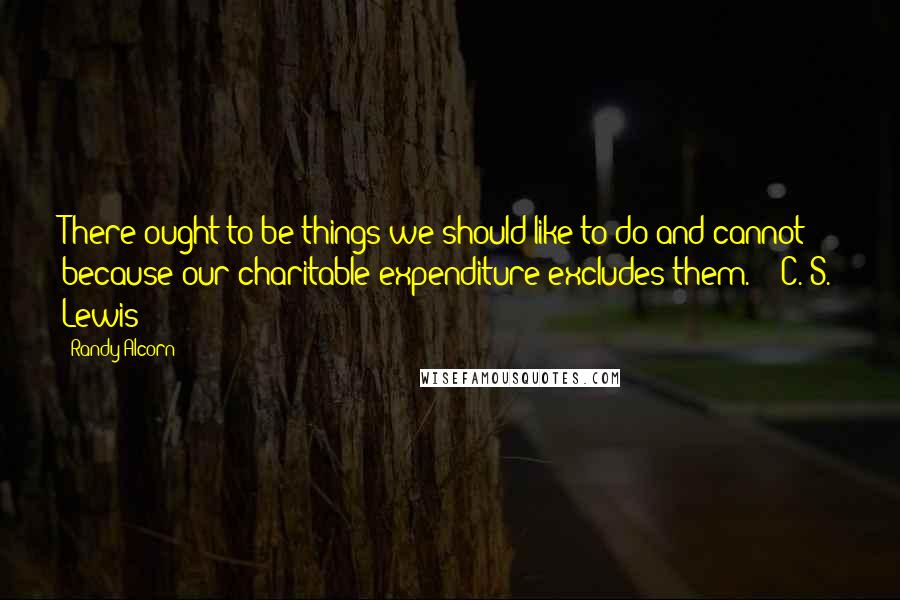 Randy Alcorn Quotes: There ought to be things we should like to do and cannot because our charitable expenditure excludes them. - C. S. Lewis