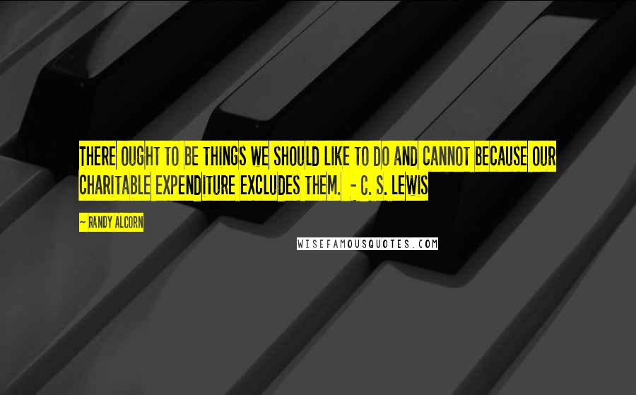 Randy Alcorn Quotes: There ought to be things we should like to do and cannot because our charitable expenditure excludes them. - C. S. Lewis