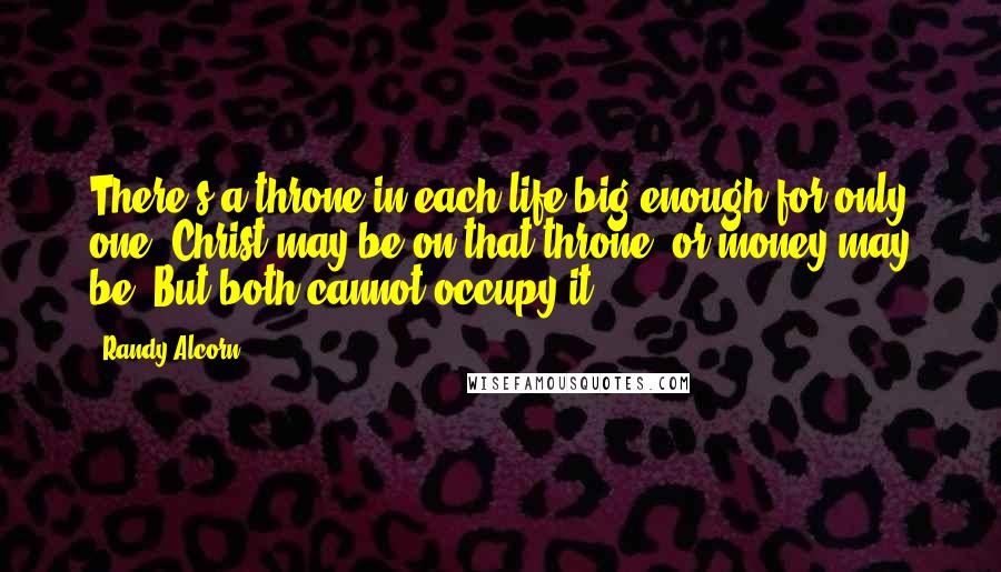 Randy Alcorn Quotes: There's a throne in each life big enough for only one. Christ may be on that throne, or money may be. But both cannot occupy it.