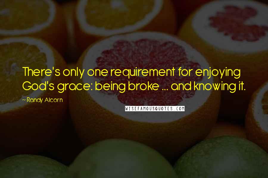 Randy Alcorn Quotes: There's only one requirement for enjoying God's grace: being broke ... and knowing it.