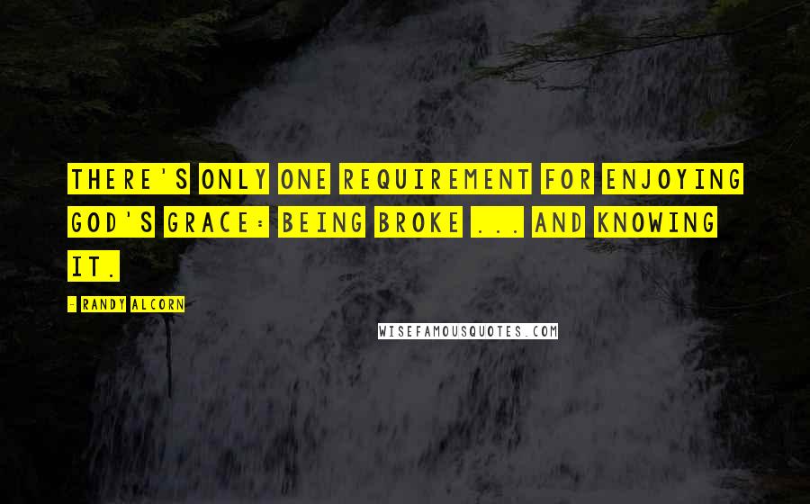 Randy Alcorn Quotes: There's only one requirement for enjoying God's grace: being broke ... and knowing it.