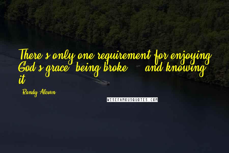 Randy Alcorn Quotes: There's only one requirement for enjoying God's grace: being broke ... and knowing it.