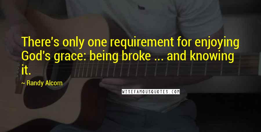 Randy Alcorn Quotes: There's only one requirement for enjoying God's grace: being broke ... and knowing it.