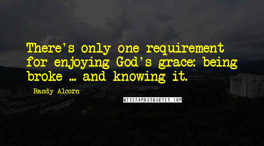 Randy Alcorn Quotes: There's only one requirement for enjoying God's grace: being broke ... and knowing it.