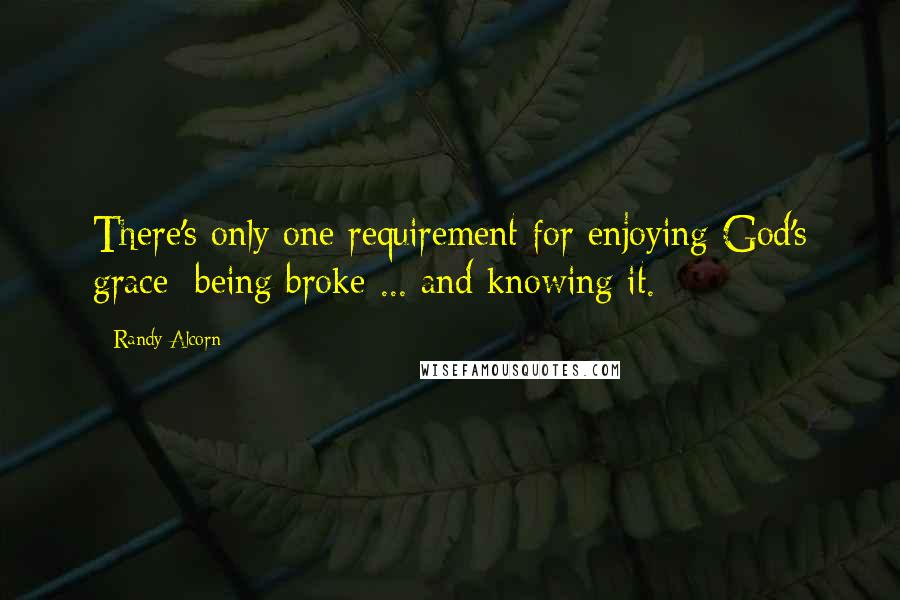 Randy Alcorn Quotes: There's only one requirement for enjoying God's grace: being broke ... and knowing it.