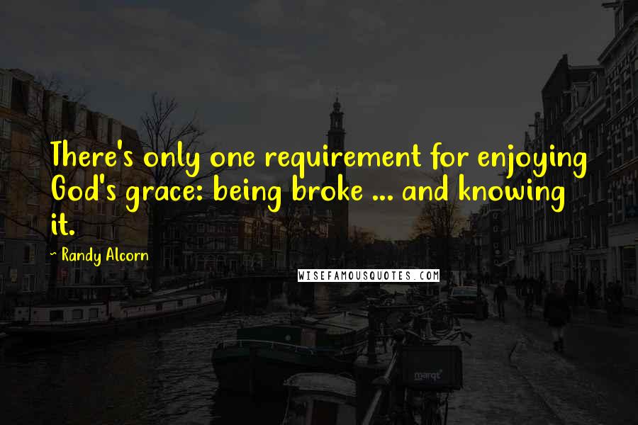 Randy Alcorn Quotes: There's only one requirement for enjoying God's grace: being broke ... and knowing it.