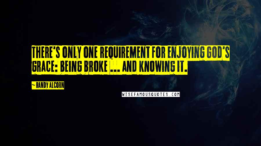 Randy Alcorn Quotes: There's only one requirement for enjoying God's grace: being broke ... and knowing it.