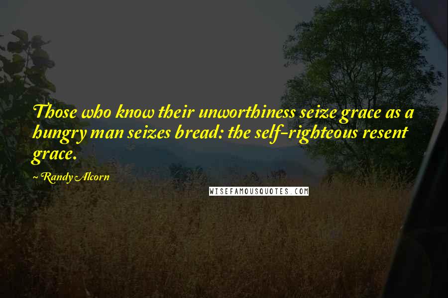 Randy Alcorn Quotes: Those who know their unworthiness seize grace as a hungry man seizes bread: the self-righteous resent grace.