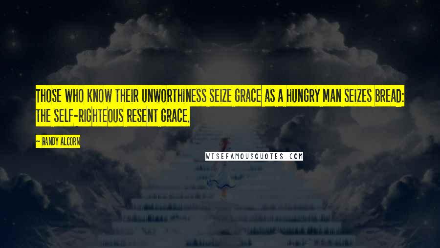 Randy Alcorn Quotes: Those who know their unworthiness seize grace as a hungry man seizes bread: the self-righteous resent grace.