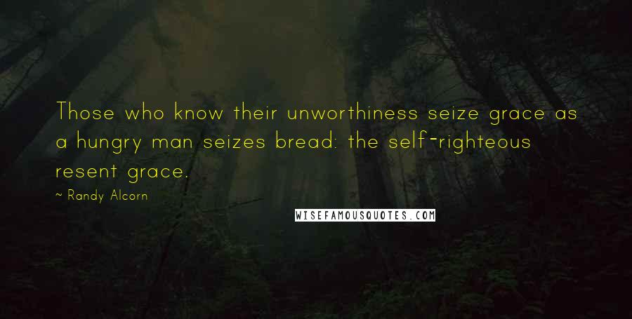 Randy Alcorn Quotes: Those who know their unworthiness seize grace as a hungry man seizes bread: the self-righteous resent grace.