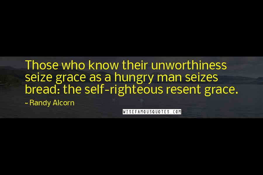 Randy Alcorn Quotes: Those who know their unworthiness seize grace as a hungry man seizes bread: the self-righteous resent grace.