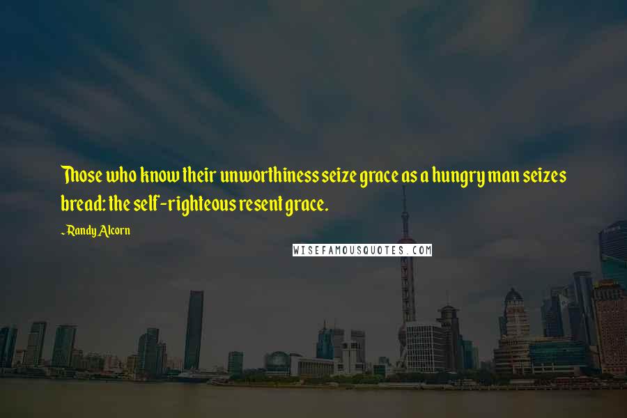 Randy Alcorn Quotes: Those who know their unworthiness seize grace as a hungry man seizes bread: the self-righteous resent grace.