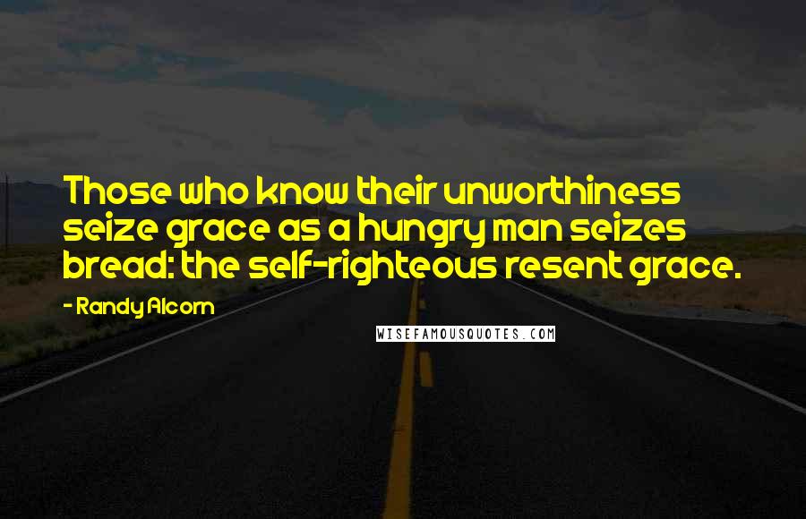 Randy Alcorn Quotes: Those who know their unworthiness seize grace as a hungry man seizes bread: the self-righteous resent grace.