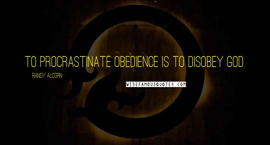 Randy Alcorn Quotes: To procrastinate obedience is to disobey God.