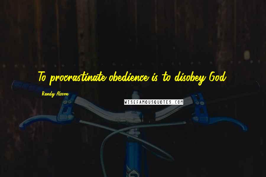 Randy Alcorn Quotes: To procrastinate obedience is to disobey God.