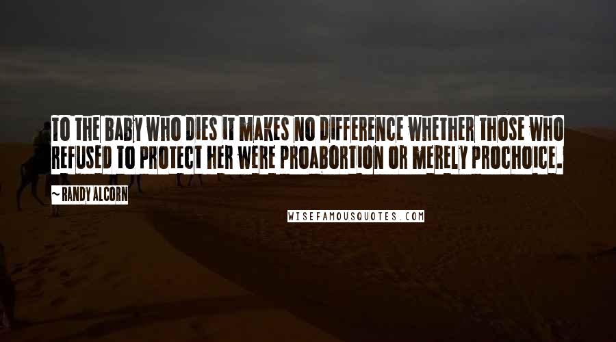 Randy Alcorn Quotes: To the baby who dies it makes no difference whether those who refused to protect her were proabortion or merely prochoice.