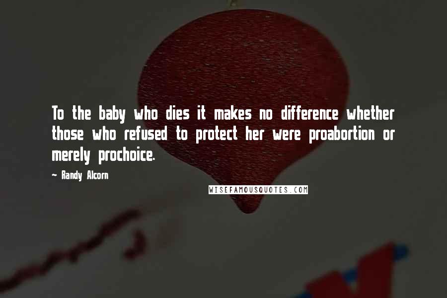 Randy Alcorn Quotes: To the baby who dies it makes no difference whether those who refused to protect her were proabortion or merely prochoice.