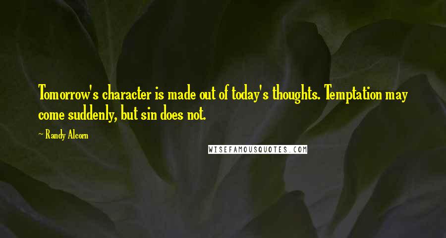 Randy Alcorn Quotes: Tomorrow's character is made out of today's thoughts. Temptation may come suddenly, but sin does not.