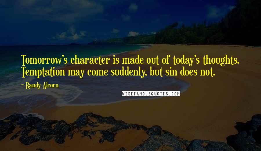 Randy Alcorn Quotes: Tomorrow's character is made out of today's thoughts. Temptation may come suddenly, but sin does not.