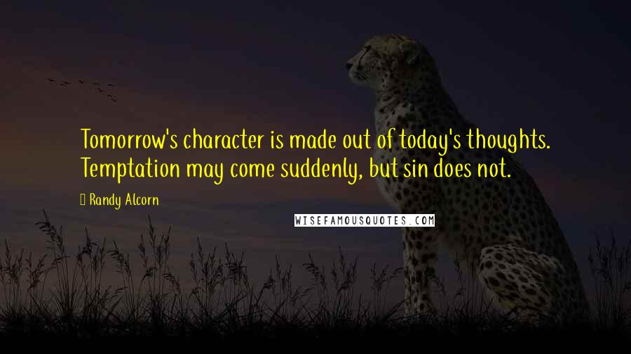 Randy Alcorn Quotes: Tomorrow's character is made out of today's thoughts. Temptation may come suddenly, but sin does not.