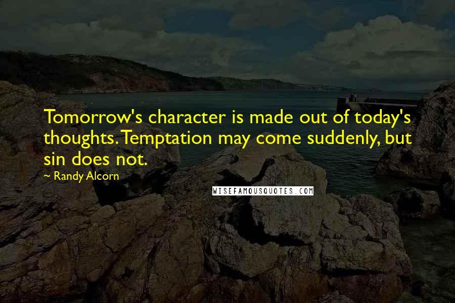 Randy Alcorn Quotes: Tomorrow's character is made out of today's thoughts. Temptation may come suddenly, but sin does not.