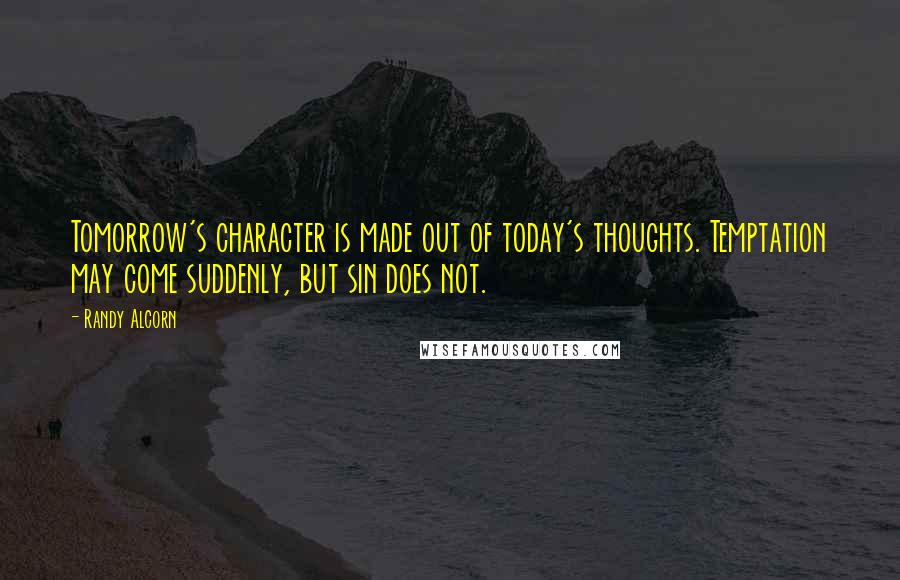 Randy Alcorn Quotes: Tomorrow's character is made out of today's thoughts. Temptation may come suddenly, but sin does not.