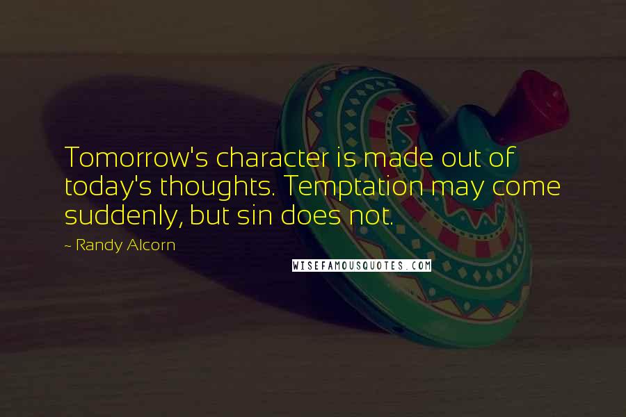 Randy Alcorn Quotes: Tomorrow's character is made out of today's thoughts. Temptation may come suddenly, but sin does not.