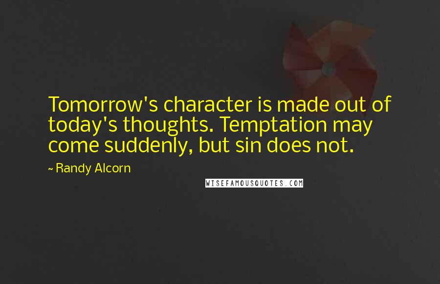 Randy Alcorn Quotes: Tomorrow's character is made out of today's thoughts. Temptation may come suddenly, but sin does not.