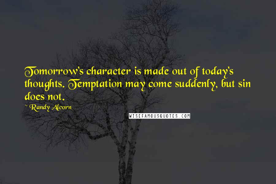 Randy Alcorn Quotes: Tomorrow's character is made out of today's thoughts. Temptation may come suddenly, but sin does not.