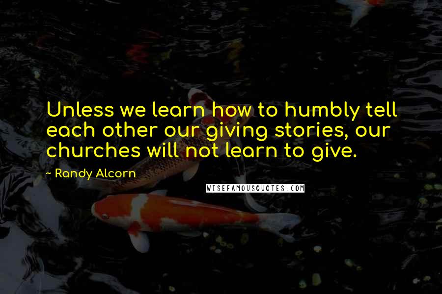 Randy Alcorn Quotes: Unless we learn how to humbly tell each other our giving stories, our churches will not learn to give.