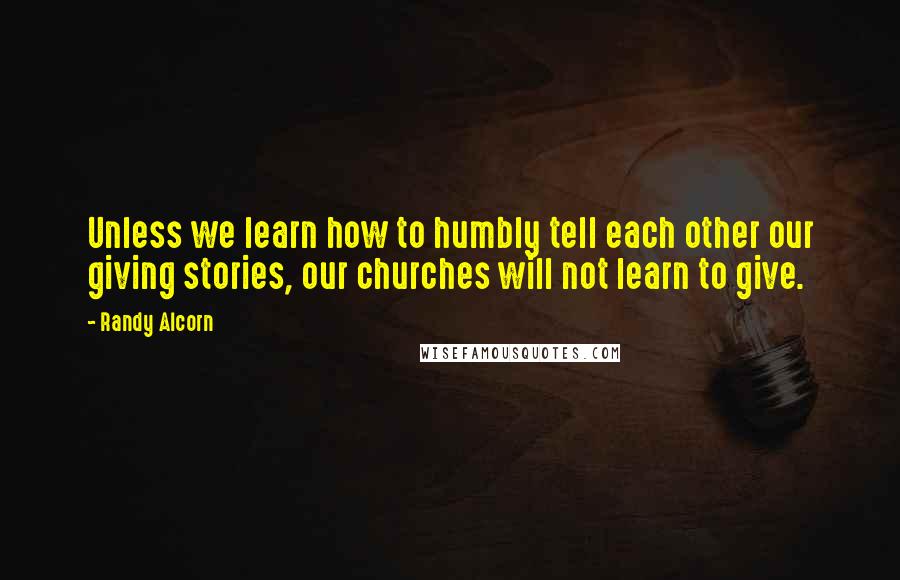 Randy Alcorn Quotes: Unless we learn how to humbly tell each other our giving stories, our churches will not learn to give.