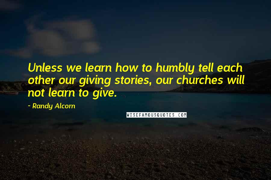 Randy Alcorn Quotes: Unless we learn how to humbly tell each other our giving stories, our churches will not learn to give.