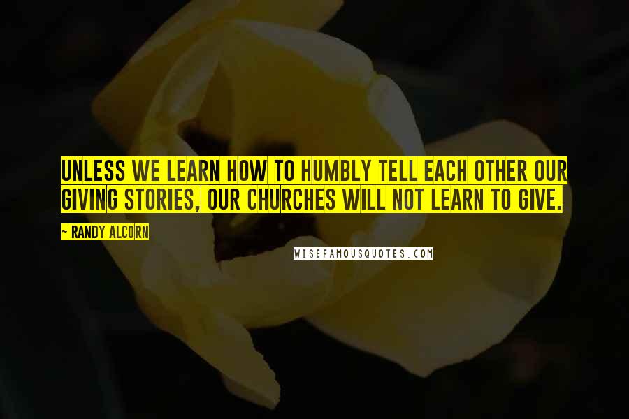 Randy Alcorn Quotes: Unless we learn how to humbly tell each other our giving stories, our churches will not learn to give.