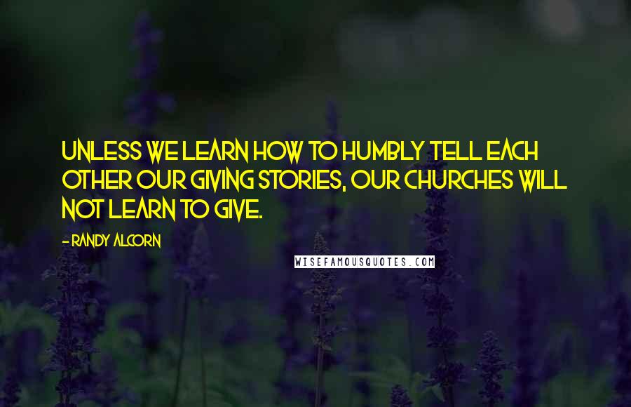 Randy Alcorn Quotes: Unless we learn how to humbly tell each other our giving stories, our churches will not learn to give.