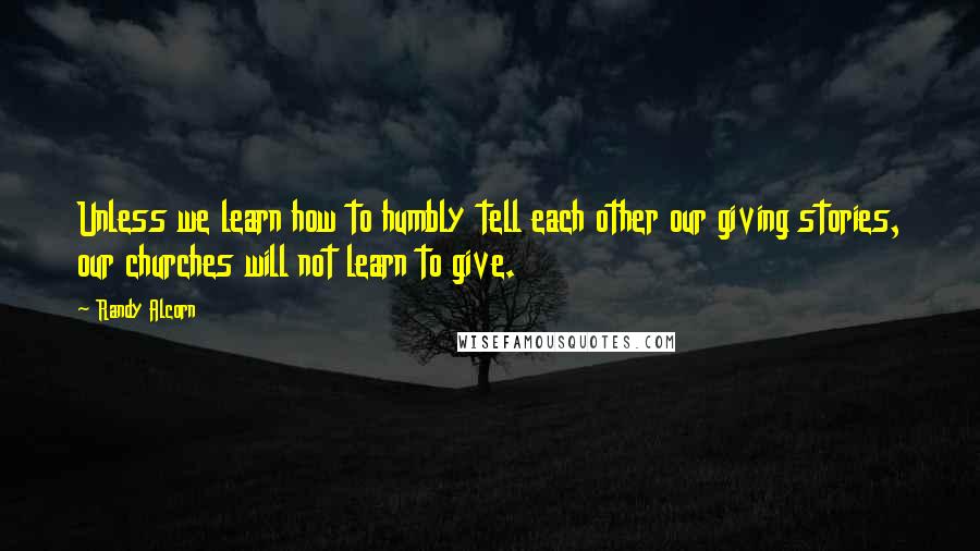 Randy Alcorn Quotes: Unless we learn how to humbly tell each other our giving stories, our churches will not learn to give.