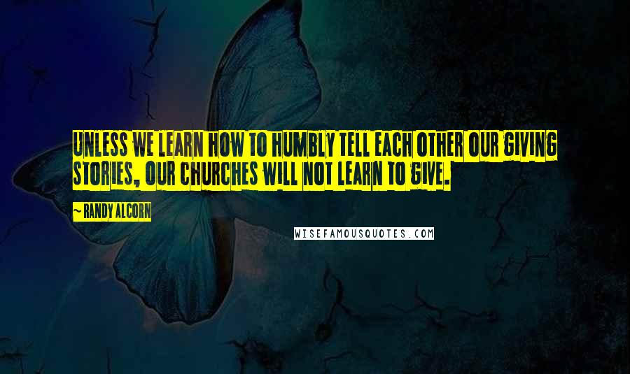 Randy Alcorn Quotes: Unless we learn how to humbly tell each other our giving stories, our churches will not learn to give.