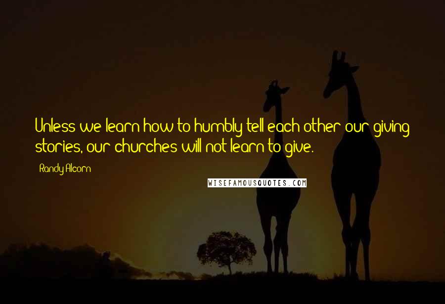 Randy Alcorn Quotes: Unless we learn how to humbly tell each other our giving stories, our churches will not learn to give.