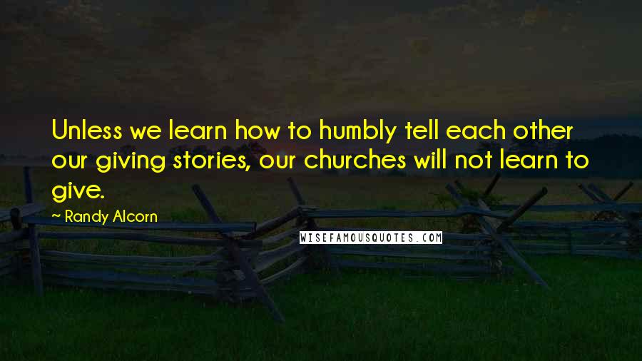 Randy Alcorn Quotes: Unless we learn how to humbly tell each other our giving stories, our churches will not learn to give.