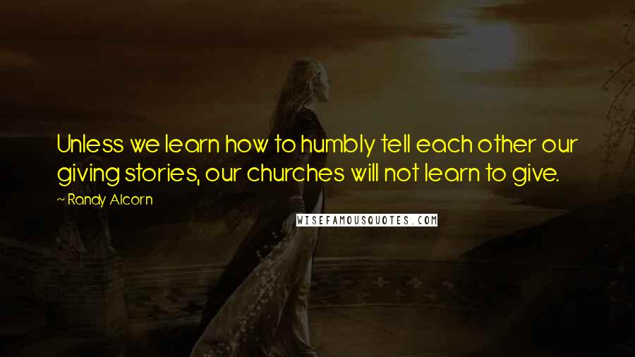 Randy Alcorn Quotes: Unless we learn how to humbly tell each other our giving stories, our churches will not learn to give.